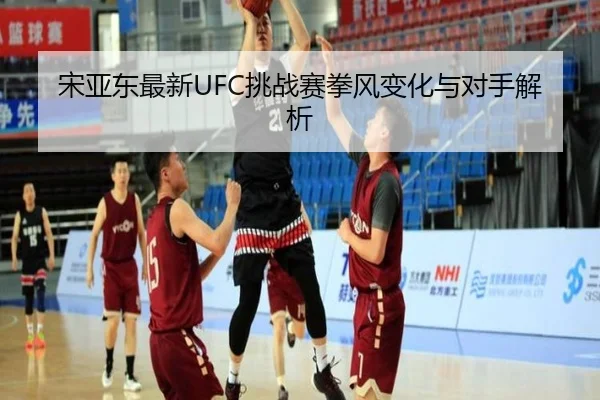 宋亚东最新UFC挑战赛拳风变化与对手解析
